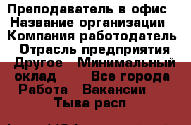 Преподаватель в офис › Название организации ­ Компания-работодатель › Отрасль предприятия ­ Другое › Минимальный оклад ­ 1 - Все города Работа » Вакансии   . Тыва респ.